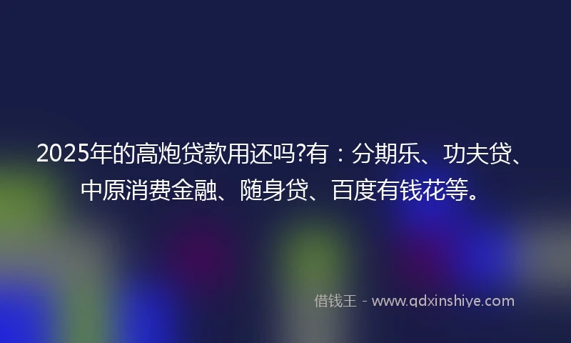 2025年的高炮贷款用还吗?有：分期乐、功夫贷、中原消费金融、随身贷、百度有钱花等。