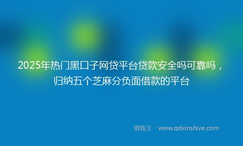 2025年热门黑口子网贷平台贷款安全吗可靠吗，归纳五个芝麻分负面借款的平台