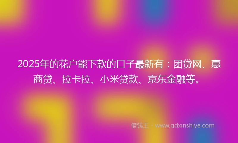 2025年的花户能下款的口子最新有：团贷网、惠商贷、拉卡拉、小米贷款、京东金融等。