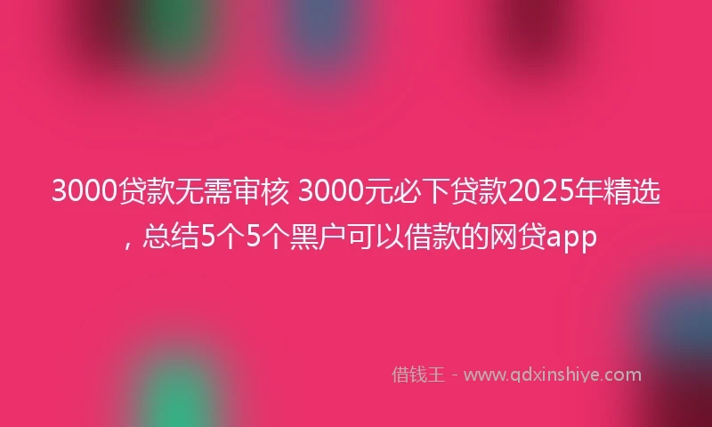3000贷款无需审核 3000元必下贷款2025年精选，总结5个5个黑户可以借款的网贷app