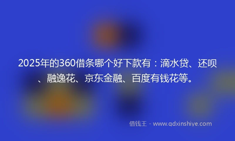 2025年的360借条哪个好下款有:滴水贷、还呗、融逸花、京东金融、百度有钱花等。