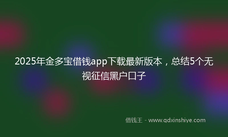 2025年金多宝借钱app下载最新版本，总结5个无视征信黑户口子