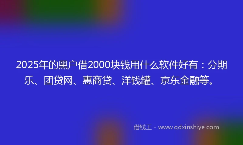 2025年的黑户借2000块钱用什么软件好有：分期乐、团贷网、惠商贷、洋钱罐、京东金融等。