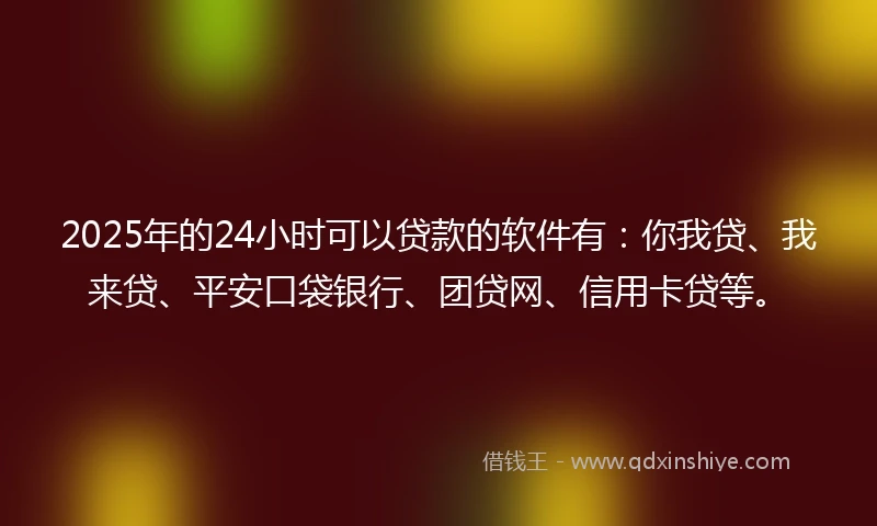2025年的24小时可以贷款的软件有：你我贷、我来贷、平安口袋银行、团贷网、信用卡贷等。
