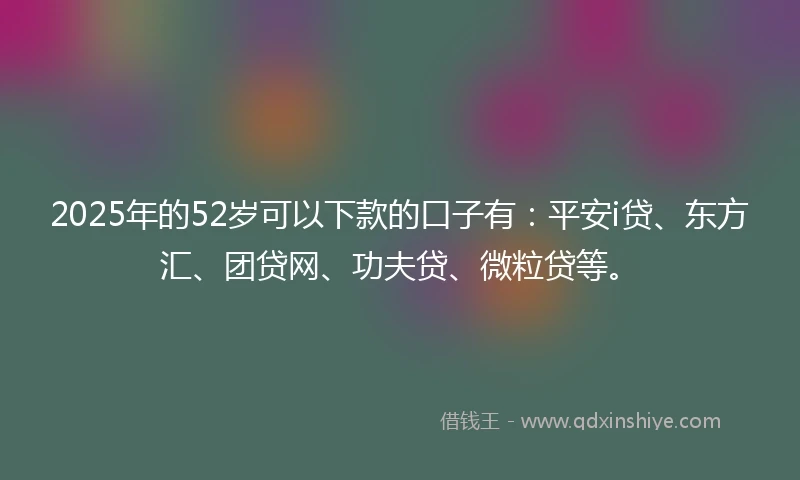 2025年的52岁可以下款的口子有：平安i贷、东方汇、团贷网、功夫贷、微粒贷等。