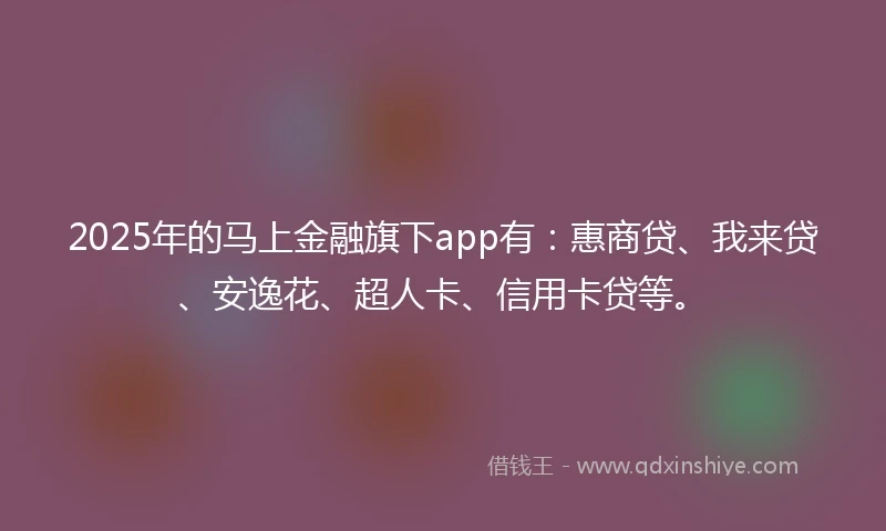 2025年的马上金融旗下app有：惠商贷、我来贷、安逸花、超人卡、信用卡贷等。