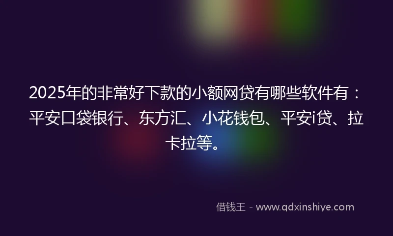 2025年的非常好下款的小额网贷有哪些软件有：平安口袋银行、东方汇、小花钱包、平安i贷、拉卡拉等。