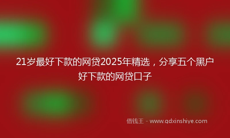 21岁最好下款的网贷2025年精选，分享五个黑户好下款的网贷口子