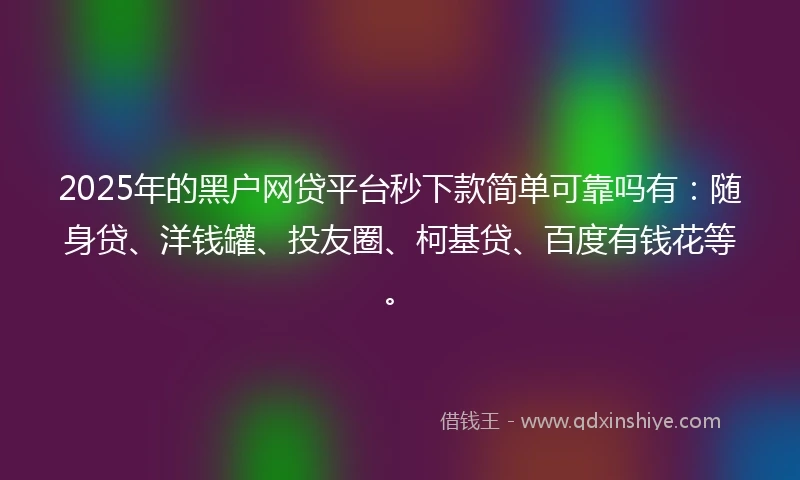 2025年的黑户网贷平台秒下款简单可靠吗有：随身贷、洋钱罐、投友圈、柯基贷、百度有钱花等。