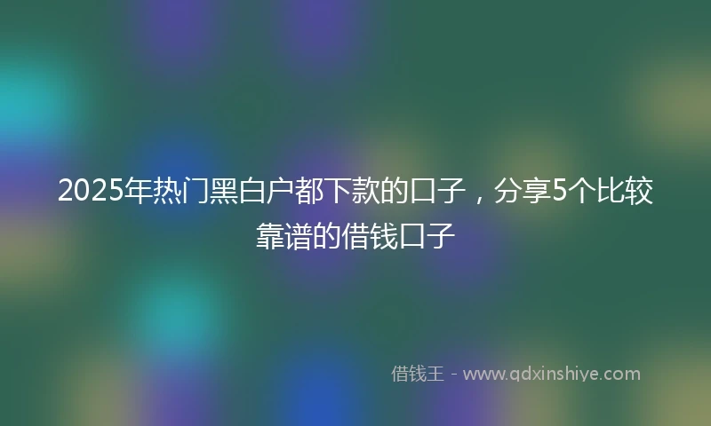 2025年热门黑白户都下款的口子，分享5个比较靠谱的借钱口子