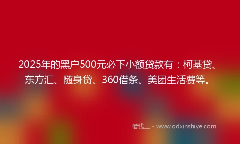 2025年的黑户500元必下小额贷款有：柯基贷、东方汇、随身贷、360借条、美团生活费等。