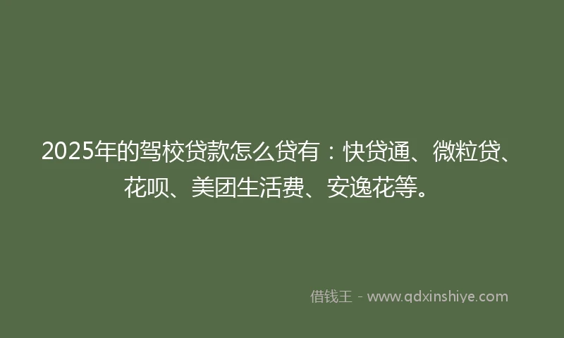 2025年的驾校贷款怎么贷有：快贷通、微粒贷、花呗、美团生活费、安逸花等。