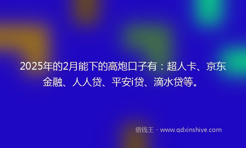 2025年的2月能下的高炮口子有：超人卡、京东金融、人人贷、平安i贷、滴水贷等。