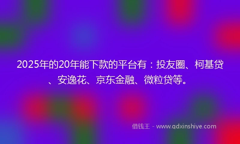 2025年的20年能下款的平台有：投友圈、柯基贷、安逸花、京东金融、微粒贷等。