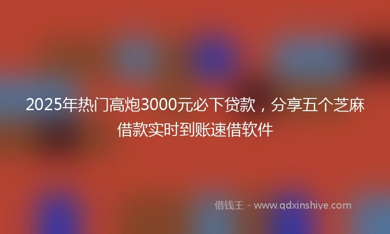 2025年热门高炮3000元必下贷款，分享五个芝麻借款实时到账速借软件