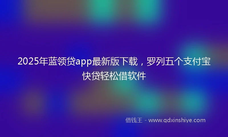 2025年蓝领贷app最新版下载，罗列五个支付宝快贷轻松借软件