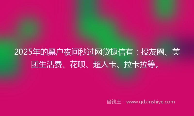2025年的黑户夜间秒过网贷捷信有：投友圈、美团生活费、花呗、超人卡、拉卡拉等。