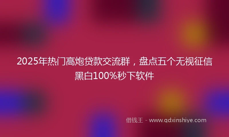 2025年热门高炮贷款交流群，盘点五个无视征信黑白100%秒下软件
