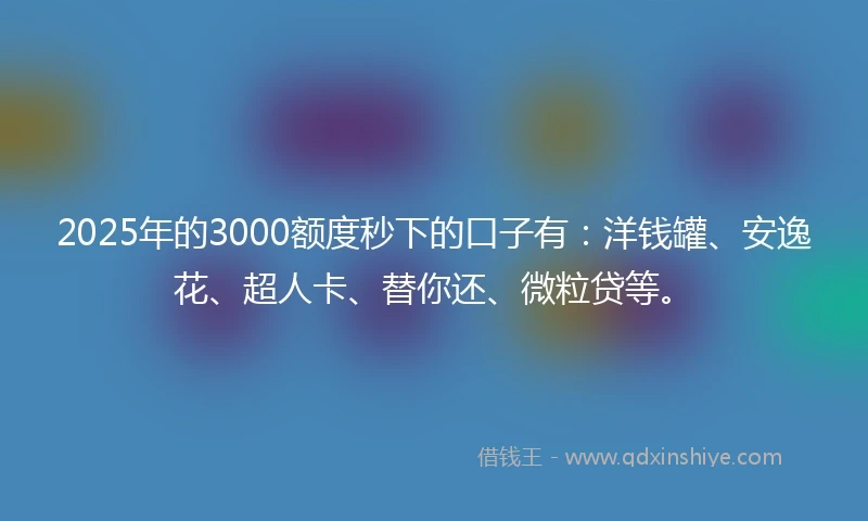 2025年的3000额度秒下的口子有：洋钱罐、安逸花、超人卡、替你还、微粒贷等。