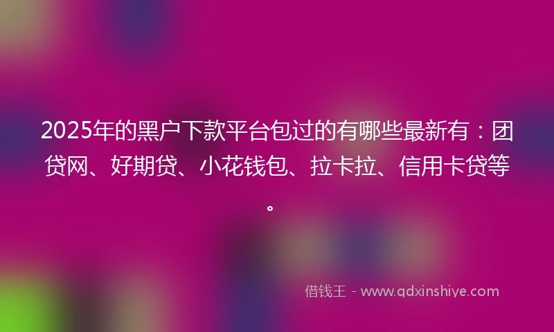 2025年的黑户下款平台包过的有哪些最新有：团贷网、好期贷、小花钱包、拉卡拉、信用卡贷等。