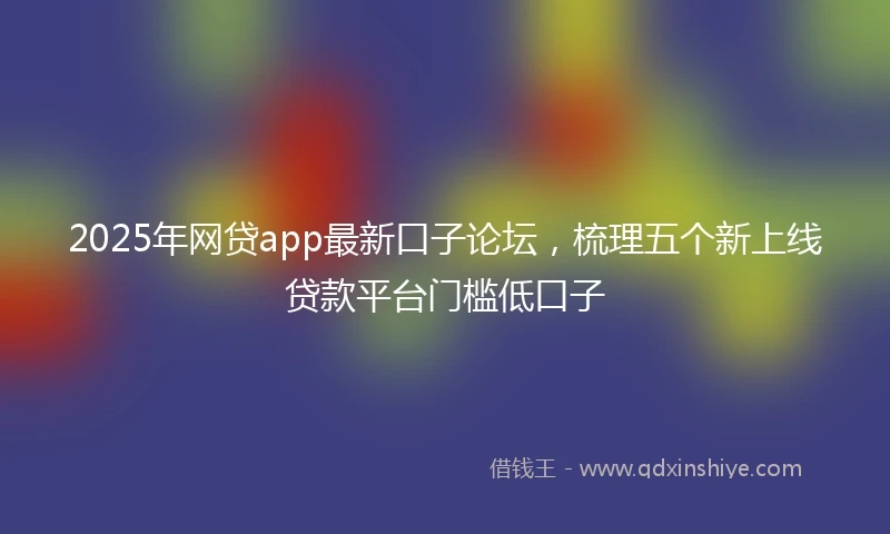 2025年网贷app最新口子论坛，梳理五个新上线贷款平台门槛低口子