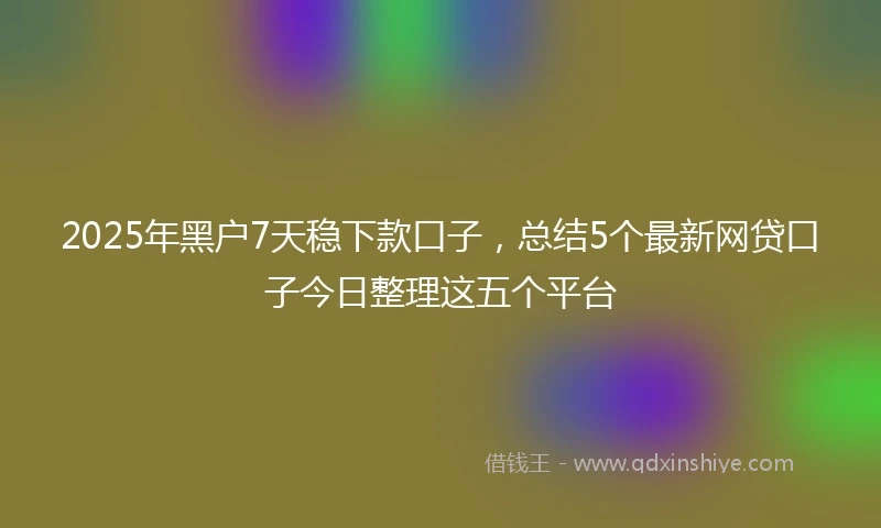 2025年黑户7天稳下款口子，总结5个最新网贷口子今日整理这五个平台