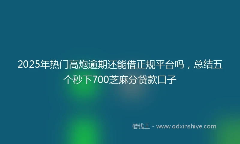 2025年热门高炮逾期还能借正规平台吗，总结五个秒下700芝麻分贷款口子