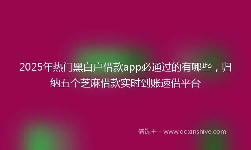 2025年热门黑白户借款app必通过的有哪些，归纳五个芝麻借款实时到账速借平台