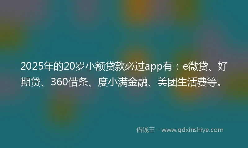 2025年的20岁小额贷款必过app有：e微贷、好期贷、360借条、度小满金融、美团生活费等。
