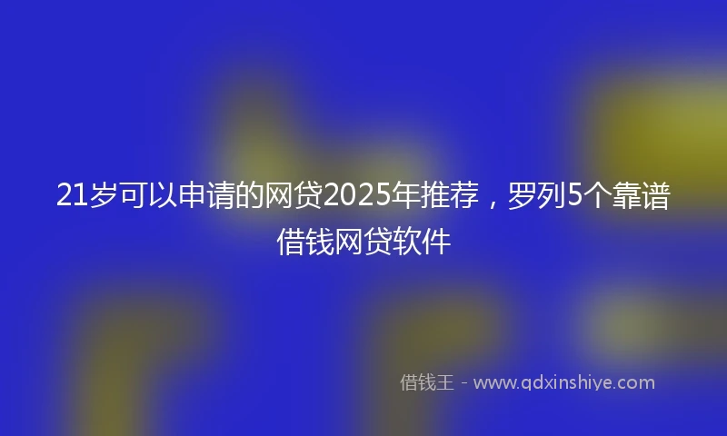 21岁可以申请的网贷2025年推荐，罗列5个靠谱借钱网贷软件