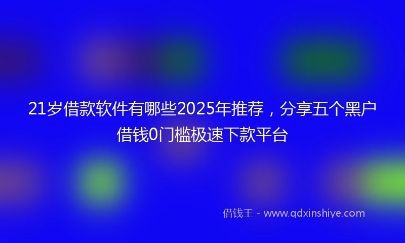 21岁借款软件有哪些2025年推荐，分享五个黑户借钱0门槛极速下款平台