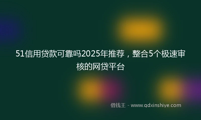 51信用贷款可靠吗2025年推荐，整合5个极速审核的网贷平台