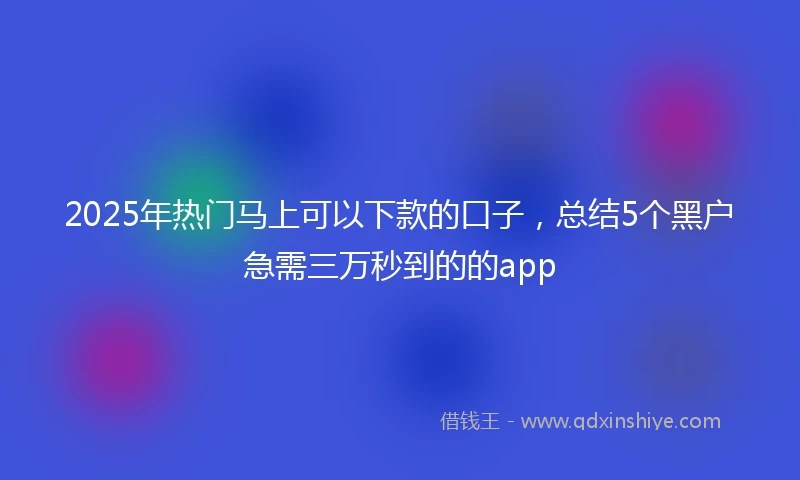 2025年热门马上可以下款的口子，总结5个黑户急需三万秒到的的app