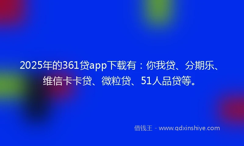 2025年的361贷app下载有：你我贷、分期乐、维信卡卡贷、微粒贷、51人品贷等。