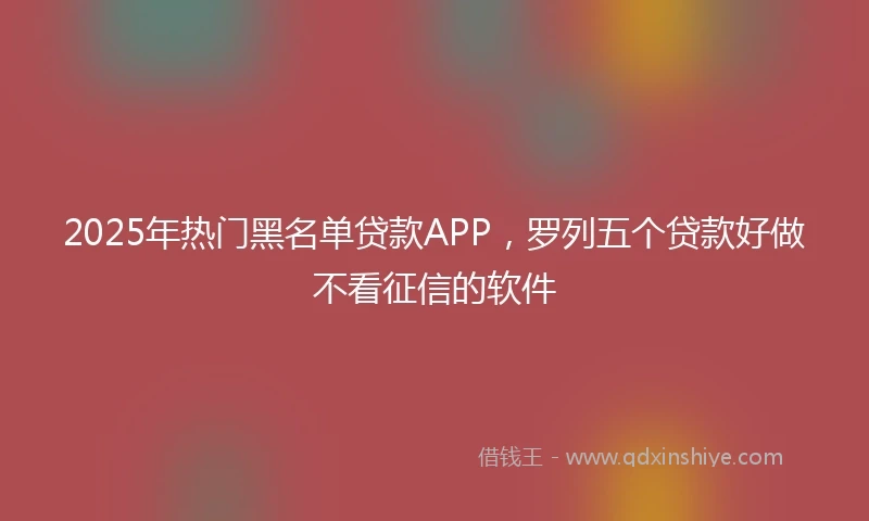 2025年热门黑名单贷款APP，罗列五个贷款好做不看征信的软件