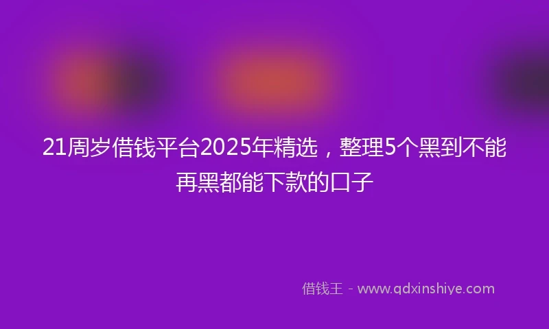 21周岁借钱平台2025年精选，整理5个黑到不能再黑都能下款的口子