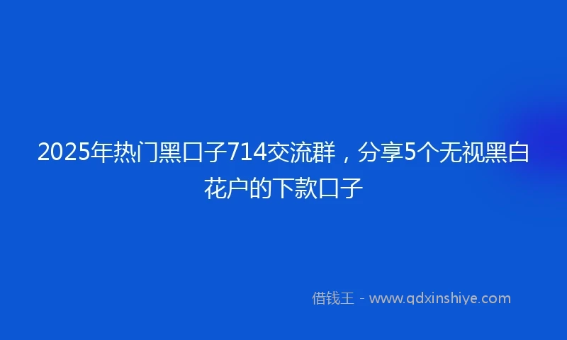 2025年热门黑口子714交流群，分享5个无视黑白花户的下款口子