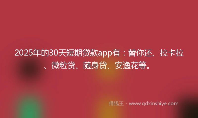 2025年的30天短期贷款app有：替你还、拉卡拉、微粒贷、随身贷、安逸花等。