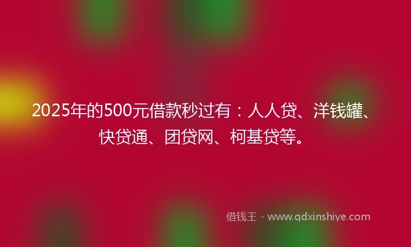 2025年的500元借款秒过有：人人贷、洋钱罐、快贷通、团贷网、柯基贷等。