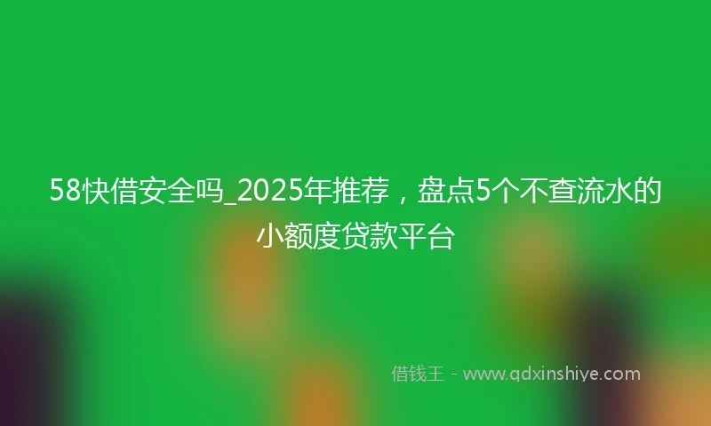 58快借安全吗_2025年推荐，盘点5个不查流水的小额度贷款平台