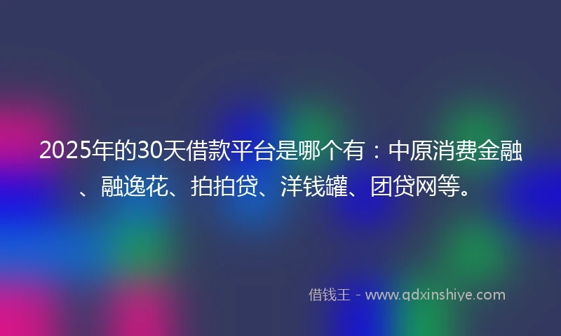 2025年的30天借款平台是哪个有：中原消费金融、融逸花、拍拍贷、洋钱罐、团贷网等。