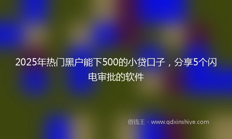 2025年热门黑户能下500的小贷口子，分享5个闪电审批的软件