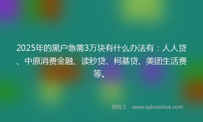 2025年的黑户急需3万块有什么办法有：人人贷、中原消费金融、读秒贷、柯基贷、美团生活费等。
