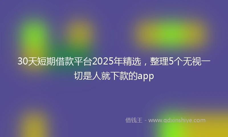 30天短期借款平台2025年精选，整理5个无视一切是人就下款的app
