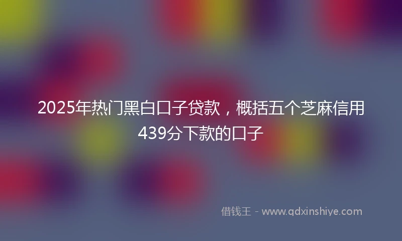 2025年热门黑白口子贷款，概括五个芝麻信用439分下款的口子
