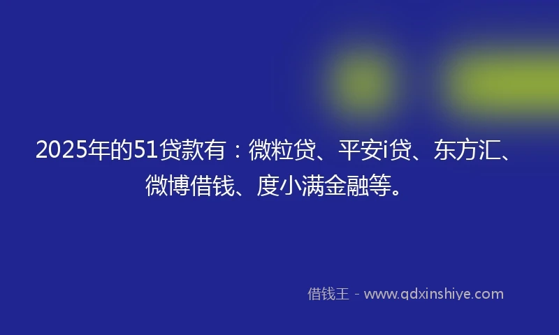 2025年的51贷款有：微粒贷、平安i贷、东方汇、微博借钱、度小满金融等。