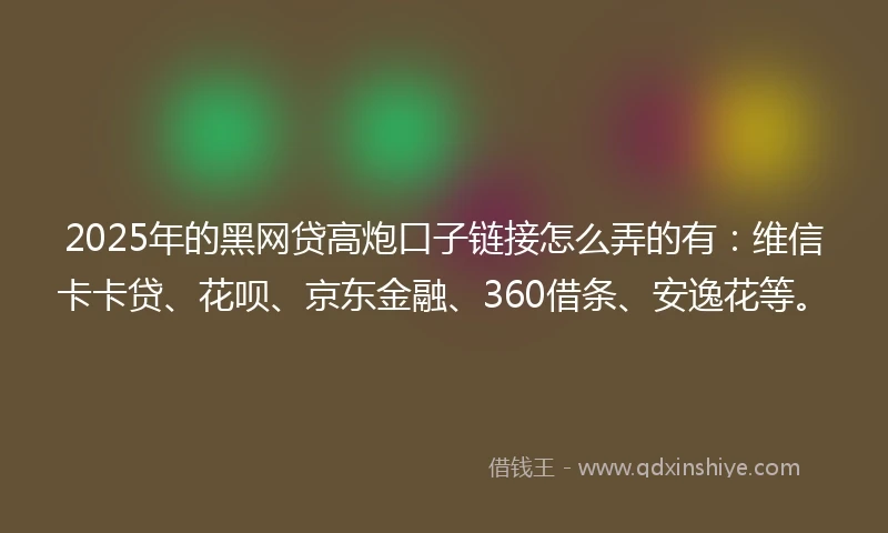 2025年的黑网贷高炮口子链接怎么弄的有：维信卡卡贷、花呗、京东金融、360借条、安逸花等。
