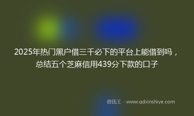 2025年热门黑户借三千必下的平台上能借到吗，总结五个芝麻信用439分下款的口子