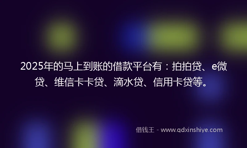 2025年的马上到账的借款平台有：拍拍贷、e微贷、维信卡卡贷、滴水贷、信用卡贷等。