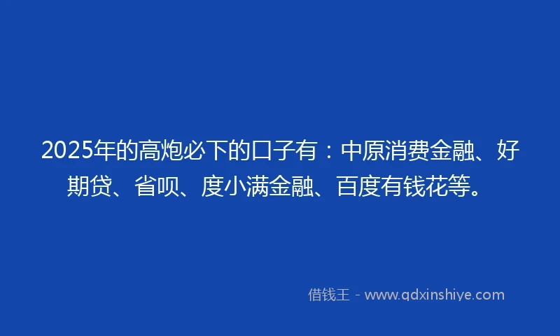 2025年的高炮必下的口子有：中原消费金融、好期贷、省呗、度小满金融、百度有钱花等。